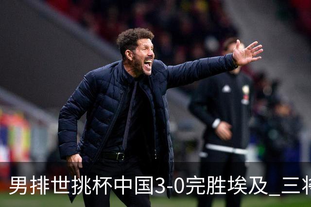 男排世挑杯中国3-0完胜埃及 三将上双率先进决赛
